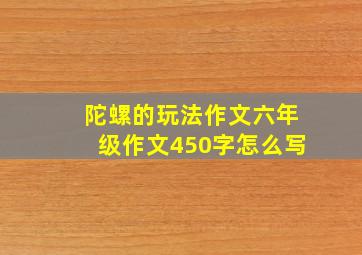 陀螺的玩法作文六年级作文450字怎么写