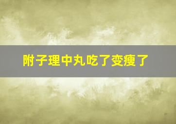 附子理中丸吃了变瘦了