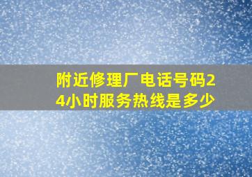 附近修理厂电话号码24小时服务热线是多少