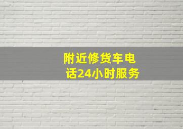 附近修货车电话24小时服务