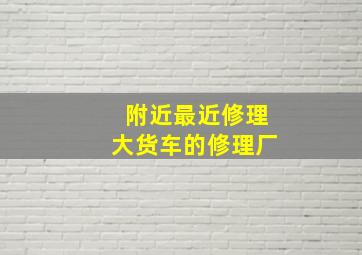 附近最近修理大货车的修理厂