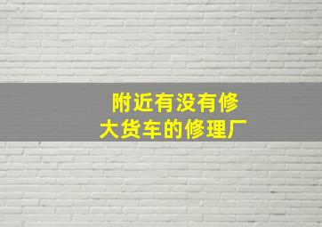 附近有没有修大货车的修理厂