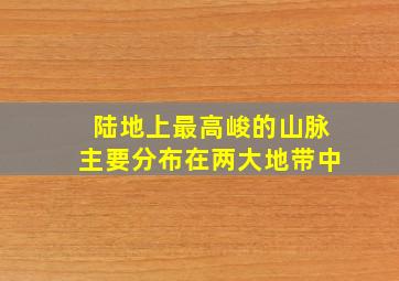 陆地上最高峻的山脉主要分布在两大地带中