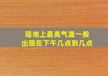 陆地上最高气温一般出现在下午几点到几点