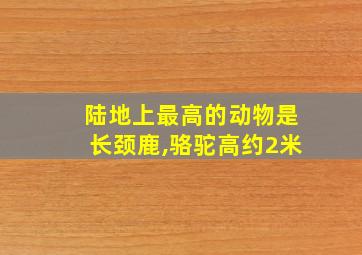 陆地上最高的动物是长颈鹿,骆驼高约2米