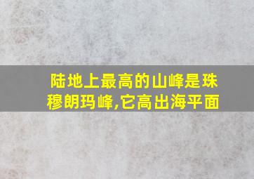 陆地上最高的山峰是珠穆朗玛峰,它高出海平面