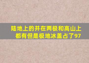 陆地上的并在两极和高山上都有但是极地冰盖占了97