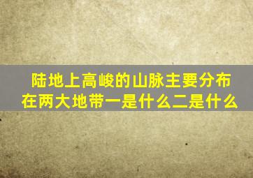 陆地上高峻的山脉主要分布在两大地带一是什么二是什么