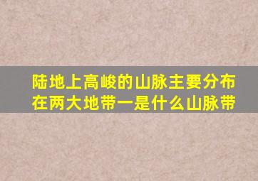 陆地上高峻的山脉主要分布在两大地带一是什么山脉带