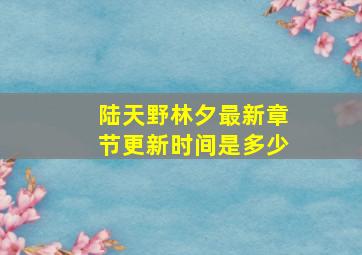 陆天野林夕最新章节更新时间是多少