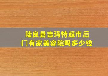 陆良县吉玛特超市后门有家美容院吗多少钱