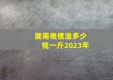 陇南橄榄油多少钱一斤2023年