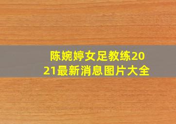 陈婉婷女足教练2021最新消息图片大全