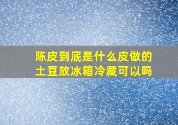 陈皮到底是什么皮做的土豆放冰箱冷藏可以吗