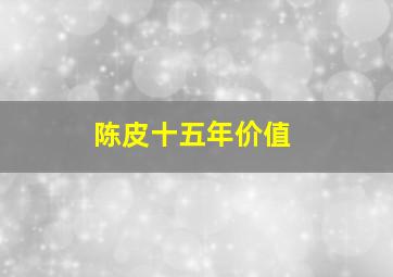 陈皮十五年价值