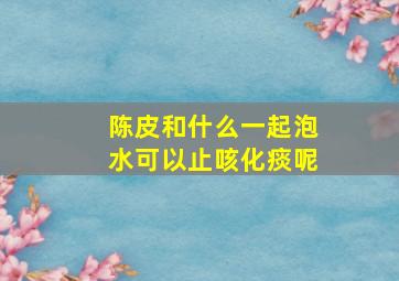 陈皮和什么一起泡水可以止咳化痰呢