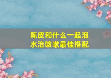 陈皮和什么一起泡水治咳嗽最佳搭配