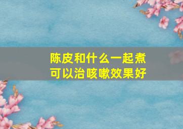 陈皮和什么一起煮可以治咳嗽效果好