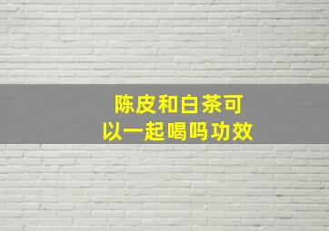 陈皮和白茶可以一起喝吗功效