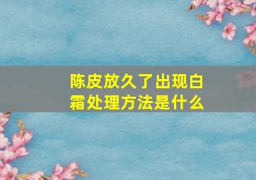 陈皮放久了出现白霜处理方法是什么