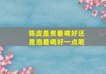 陈皮是煮着喝好还是泡着喝好一点呢