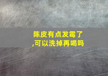 陈皮有点发霉了,可以洗掉再喝吗