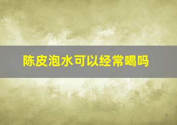 陈皮泡水可以经常喝吗