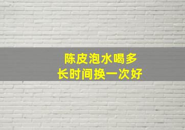 陈皮泡水喝多长时间换一次好