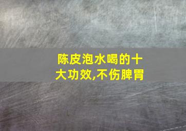 陈皮泡水喝的十大功效,不伤脾胃