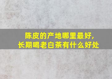 陈皮的产地哪里最好,长期喝老白茶有什么好处