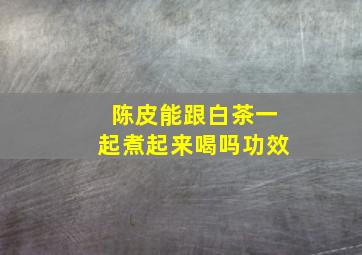 陈皮能跟白茶一起煮起来喝吗功效