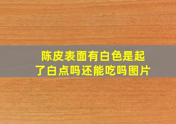 陈皮表面有白色是起了白点吗还能吃吗图片