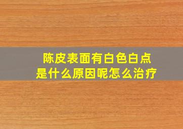 陈皮表面有白色白点是什么原因呢怎么治疗