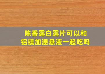 陈香露白露片可以和铝镁加混悬液一起吃吗