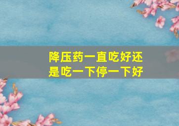 降压药一直吃好还是吃一下停一下好