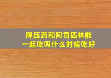 降压药和阿司匹林能一起吃吗什么时候吃好