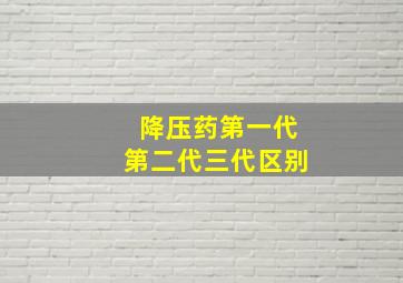 降压药第一代第二代三代区别