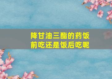 降甘油三酯的药饭前吃还是饭后吃呢