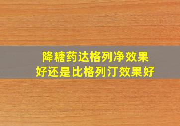 降糖药达格列净效果好还是比格列汀效果好