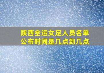 陕西全运女足人员名单公布时间是几点到几点