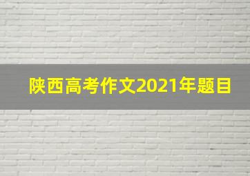 陕西高考作文2021年题目