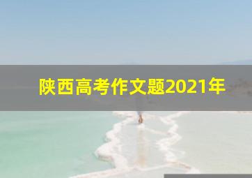 陕西高考作文题2021年