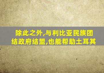 除此之外,与利比亚民族团结政府结盟,也能帮助土耳其