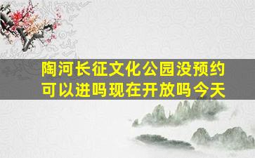 陶河长征文化公园没预约可以进吗现在开放吗今天