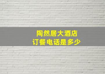 陶然居大酒店订餐电话是多少