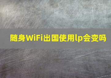 随身WiFi出国使用lp会变吗