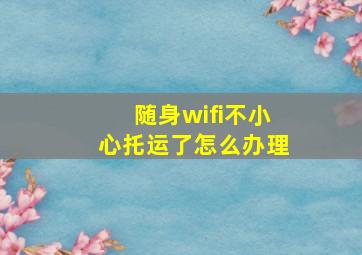 随身wifi不小心托运了怎么办理