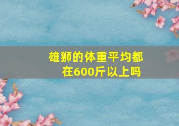 雄狮的体重平均都在600斤以上吗