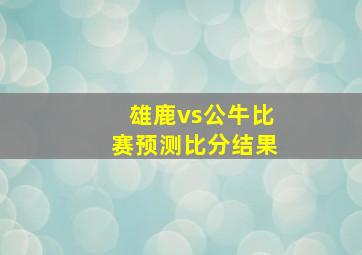 雄鹿vs公牛比赛预测比分结果