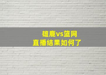 雄鹿vs篮网直播结果如何了